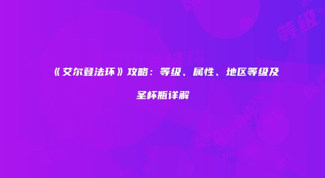 《艾尔登法环》攻略:等级、属性、地区等级及圣杯瓶详解