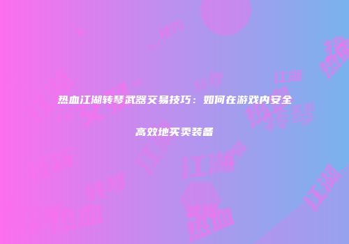 热血江湖转琴武器交易技巧：如何在游戏内安全高效地买卖装备