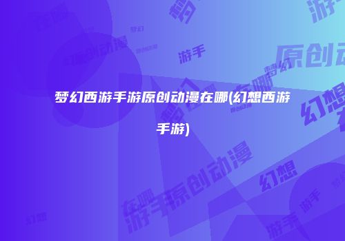 梦幻西游手游原创动漫在哪(幻想西游手游)