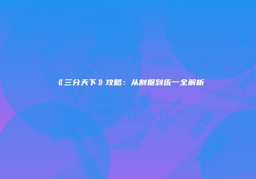 《三分天下》攻略:从割据到统一全解析