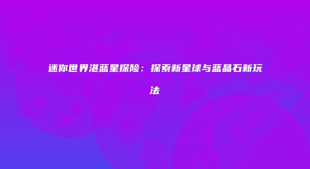迷你世界湛蓝星探险：探索新星球与蓝晶石新玩法