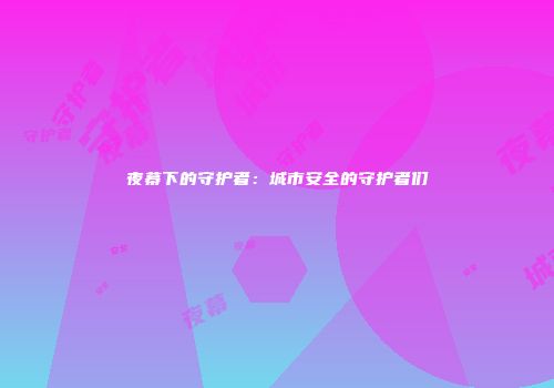 夜幕下的守护者：城市安全的守护者们