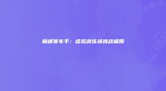 巅峰赛车手：虚拟训练场挑战极限