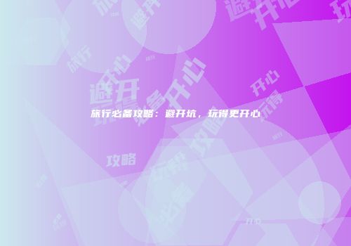 旅行必备攻略：避开坑，玩得更开心