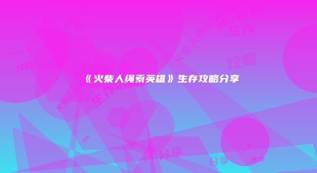 《火柴人绳索英雄》生存攻略分享