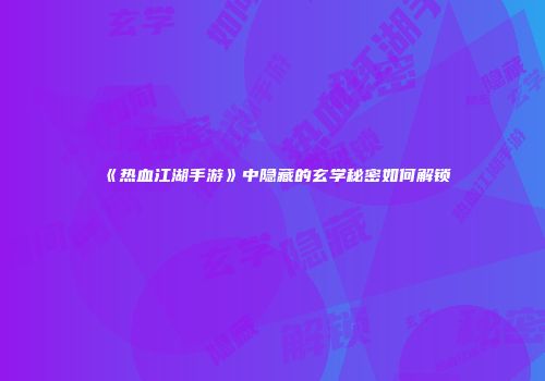 《热血江湖手游》中隐藏的玄学秘密如何解锁