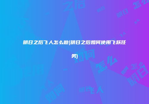 明日之后飞人怎么做(明日之后如何使用飞跃任务)