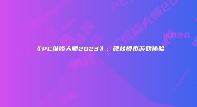 《PC维修大师2023》：硬核模拟游戏体验