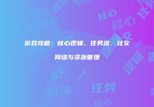 游戏攻略:核心逻辑、任务流、社交网络与资源管理