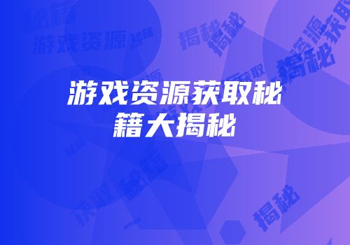 游戏资源获取秘籍大揭秘