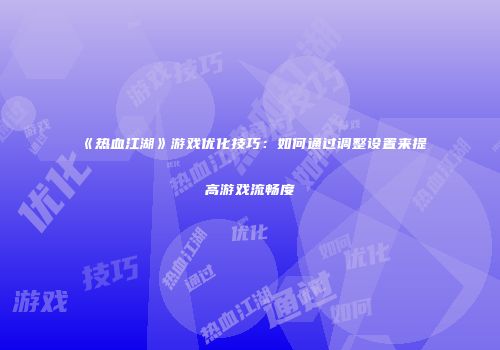 《热血江湖》游戏优化技巧：如何通过调整设置来提高游戏流畅度