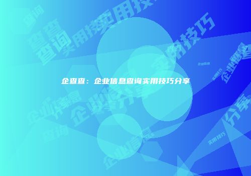 企查查：企业信息查询实用技巧分享
