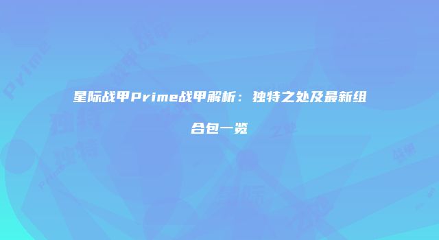 星际战甲Prime战甲解析：独特之处及最新组合包一览