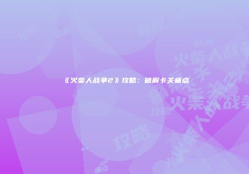 《火柴人战争2》攻略：破解卡关痛点