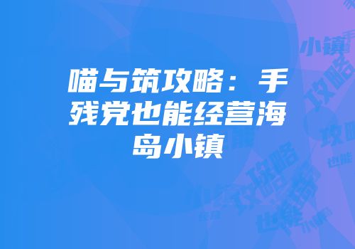 喵与筑攻略：手残党也能经营海岛小镇