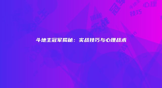 斗地主冠军揭秘:实战技巧与心理战术