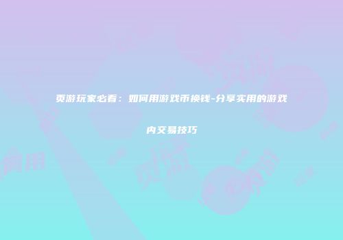页游玩家必看：如何用游戏币换钱-分享实用的游戏内交易技巧