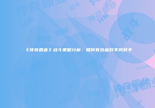 《传奇霸业》战斗策略分析:如何有效应对不同对手