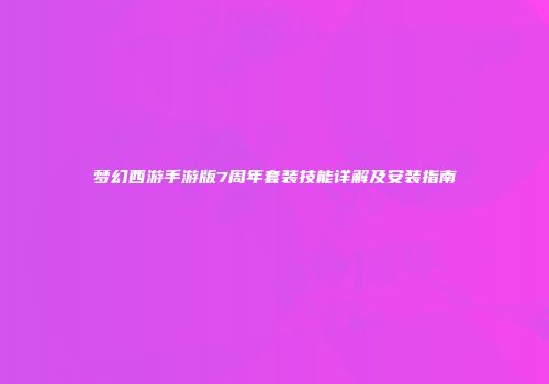 梦幻西游手游版7周年套装技能详解及安装指南