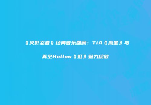 《火影忍者》经典音乐回顾：TiA《流星》与真空Hollow《虹》魅力绽放