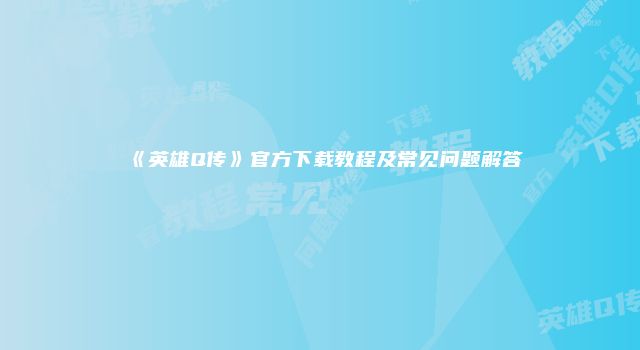 《英雄Q传》官方下载教程及常见问题解答
