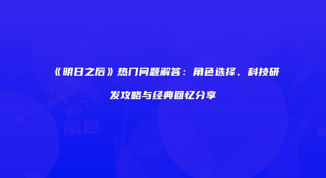 《明日之后》热门问题解答：角色选择、科技研发攻略与经典回忆分享