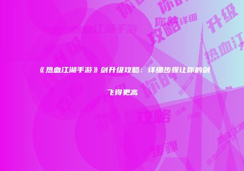 《热血江湖手游》剑升级攻略：详细步骤让你的剑飞得更高
