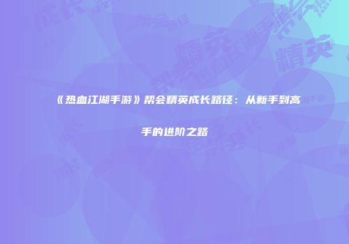 《热血江湖手游》帮会精英成长路径:从新手到高手的进阶之路