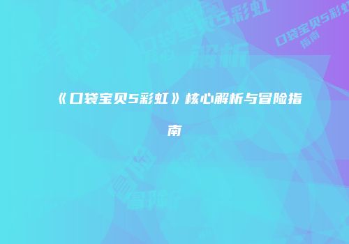 《口袋宝贝5彩虹》核心解析与冒险指南