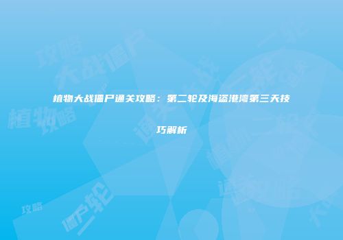 植物大战僵尸通关攻略:第二轮及海盗港湾第三天技巧解析