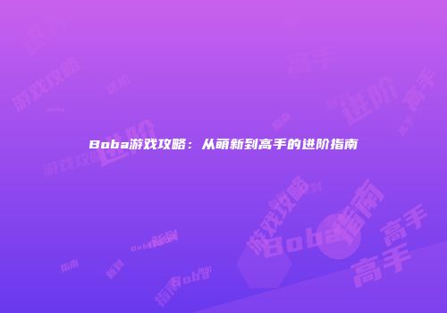 Boba游戏攻略：从萌新到高手的进阶指南