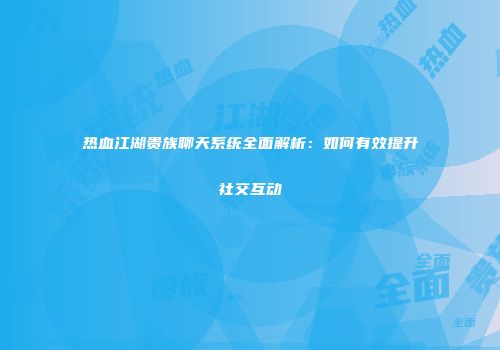 热血江湖贵族聊天系统全面解析:如何有效提升社交互动