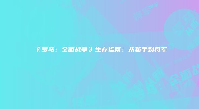 《罗马：全面战争》生存指南：从新手到将军