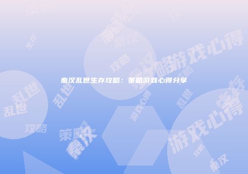 秦汉乱世生存攻略:策略游戏心得分享
