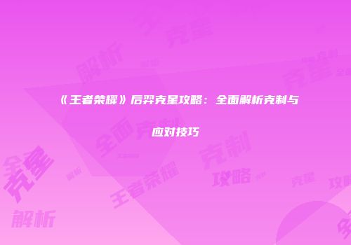 《王者荣耀》后羿克星攻略:全面解析克制与应对技巧