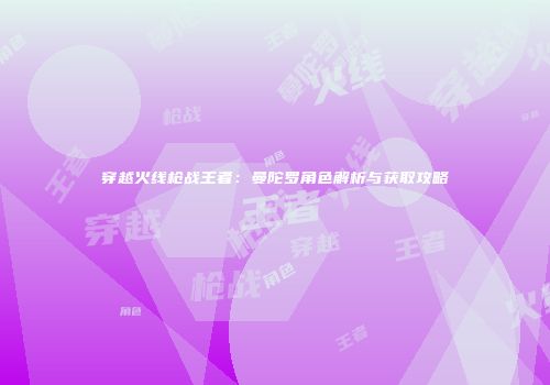 穿越火线枪战王者：曼陀罗角色解析与获取攻略