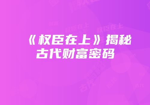《权臣在上》揭秘古代财富密码