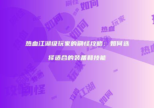 热血江湖级玩家的刷怪攻略：如何选择适合的装备和技能