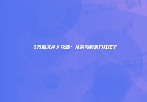 《万道武神》攻略:从菜鸟到宗门扛把子