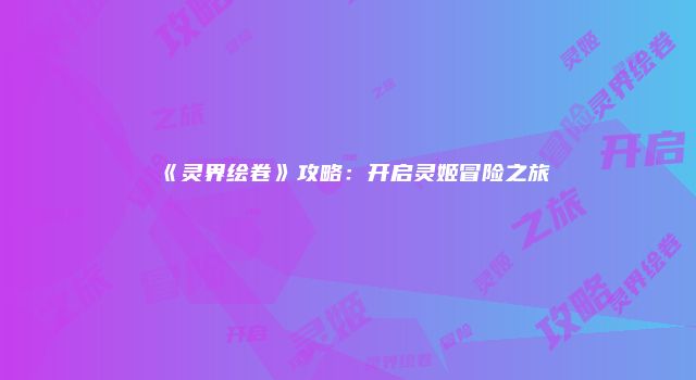 《灵界绘卷》攻略：开启灵姬冒险之旅