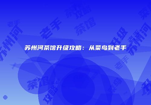 苏州河茶馆升级攻略：从菜鸟到老手