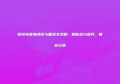 冒险岛宠物洗练与复活全攻略：助你战力提升，畅游江湖