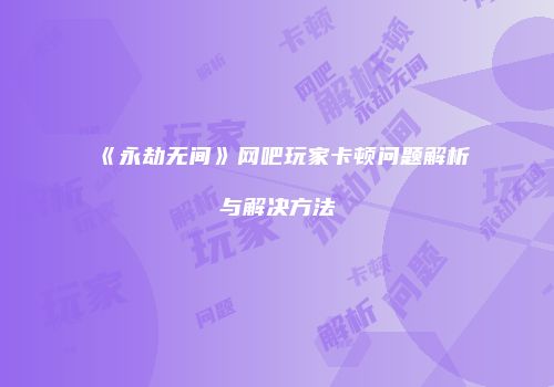 《永劫无间》网吧玩家卡顿问题解析与解决方法