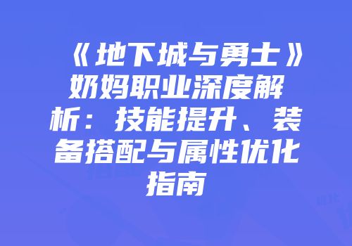 《地下城与勇士》奶妈职业深度解析:技能提升、装备搭配与属性优化指南