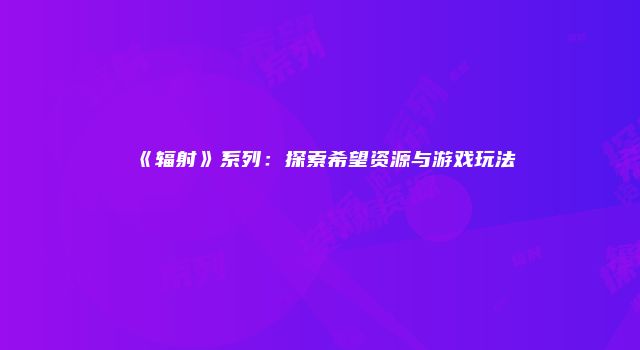 《辐射》系列:探索希望资源与游戏玩法