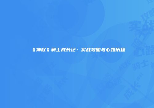 《神权》骑士成长记:实战攻略与心路历程