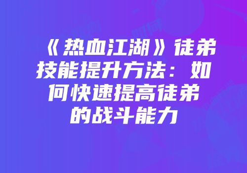 《热血江湖》徒弟技能提升方法：如何快速提高徒弟的战斗能力