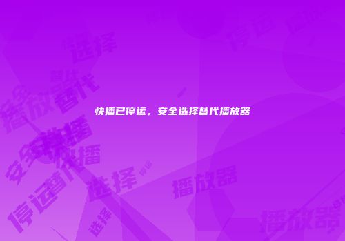 快播已停运,安全选择替代播放器