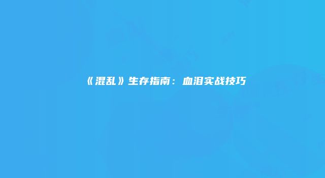 《混乱》生存指南：血泪实战技巧