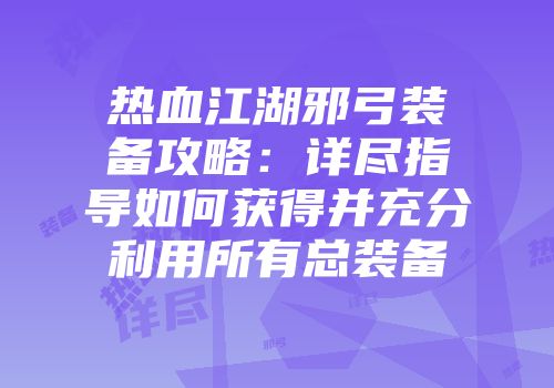 热血江湖邪弓装备攻略:详尽指导如何获得并充分利用所有总装备